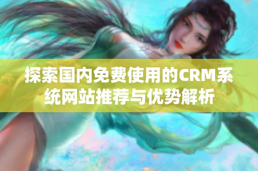 探索国内免费使用的CRM系统网站推荐与优势解析