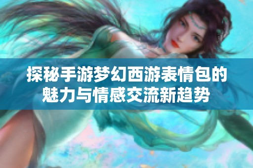 探秘手游梦幻西游表情包的魅力与情感交流新趋势