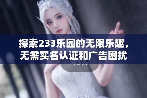 探索233乐园的无限乐趣，无需实名认证和广告困扰