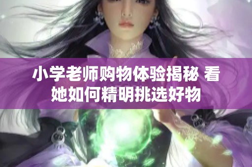 小学老师购物体验揭秘 看她如何精明挑选好物