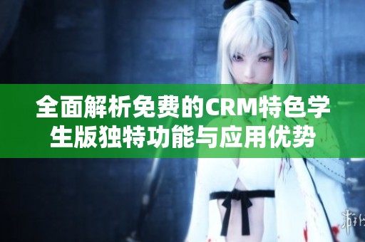全面解析免费的CRM特色学生版独特功能与应用优势