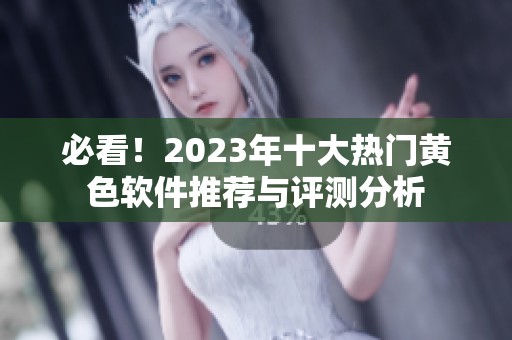 必看！2023年十大热门黄色软件推荐与评测分析