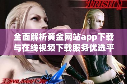 全面解析黄金网站app下载与在线视频下载服务优选平台