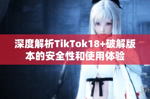 深度解析TikTok18+破解版本的安全性和使用体验