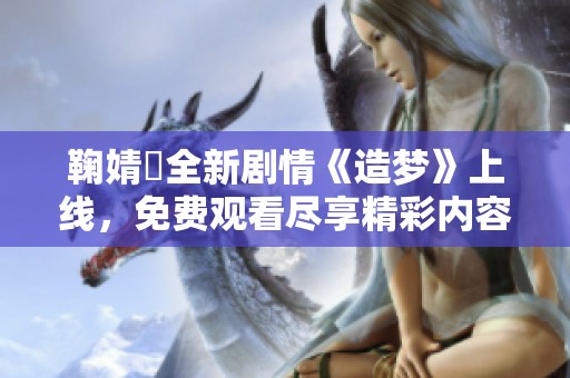 鞠婧祎全新剧情《造梦》上线，免费观看尽享精彩内容