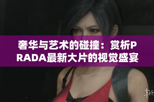 奢华与艺术的碰撞：赏析PRADA最新大片的视觉盛宴