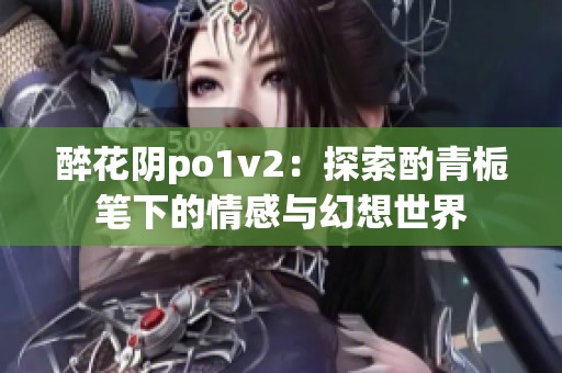 醉花阴po1v2：探索酌青栀笔下的情感与幻想世界