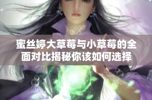 蜜丝婷大草莓与小草莓的全面对比揭秘你该如何选择