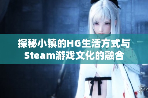 探秘小镇的HG生活方式与Steam游戏文化的融合