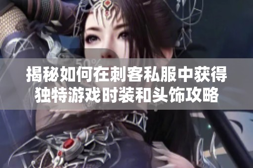 揭秘如何在刺客私服中获得独特游戏时装和头饰攻略