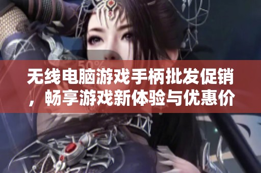 无线电脑游戏手柄批发促销，畅享游戏新体验与优惠价格