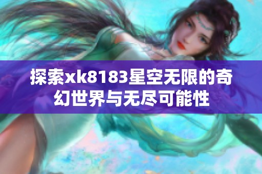 探索xk8183星空无限的奇幻世界与无尽可能性