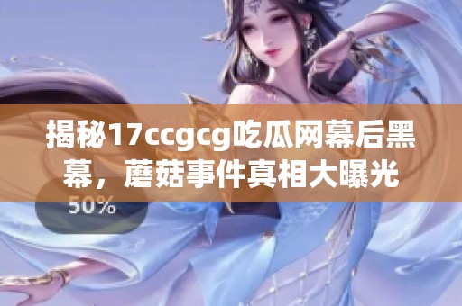 揭秘17ccgcg吃瓜网幕后黑幕，蘑菇事件真相大曝光