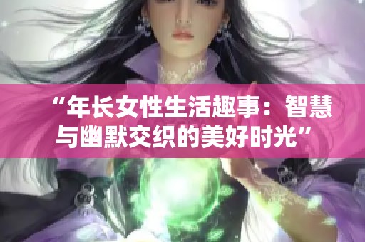 “年长女性生活趣事：智慧与幽默交织的美好时光”