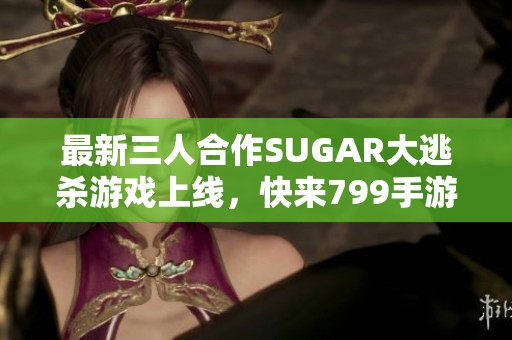 最新三人合作SUGAR大逃杀游戏上线，快来799手游网体验新玩法！