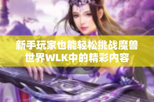 新手玩家也能轻松挑战魔兽世界WLK中的精彩内容