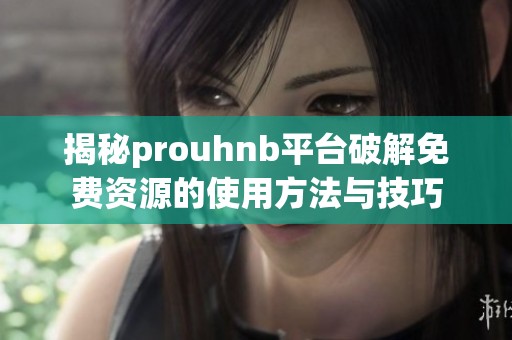 揭秘prouhnb平台破解免费资源的使用方法与技巧