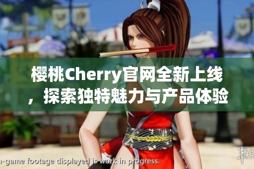 樱桃Cherry官网全新上线，探索独特魅力与产品体验