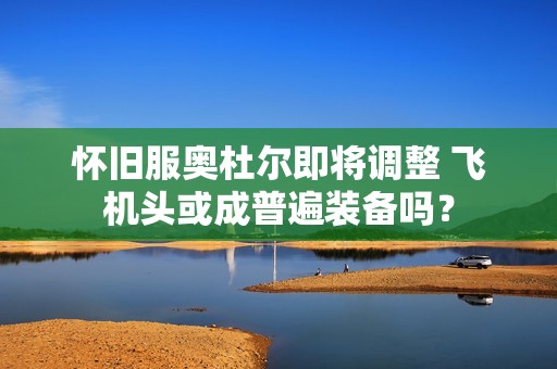 怀旧服奥杜尔即将调整 飞机头或成普遍装备吗？