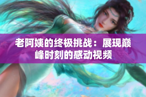 老阿姨的终极挑战：展现巅峰时刻的感动视频