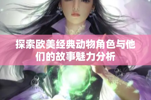 探索欧美经典动物角色与他们的故事魅力分析