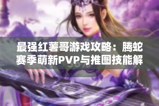 最强红薯哥游戏攻略：腾蛇赛季萌新PVP与推图技能解析