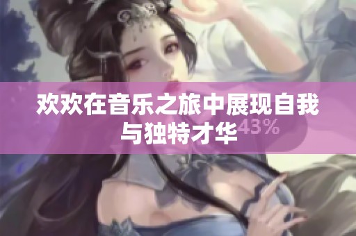 欢欢在音乐之旅中展现自我与独特才华