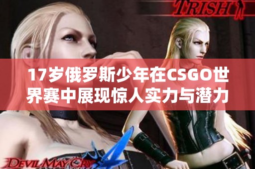 17岁俄罗斯少年在CSGO世界赛中展现惊人实力与潜力