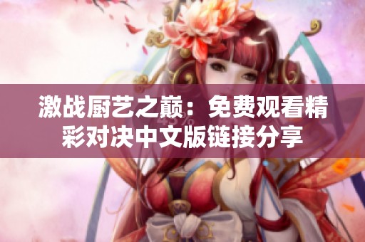 激战厨艺之巅：免费观看精彩对决中文版链接分享
