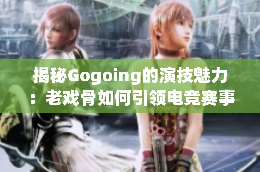 揭秘Gogoing的演技魅力：老戏骨如何引领电竞赛事新风潮