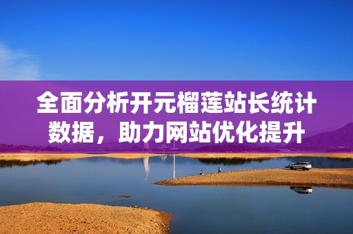 全面分析开元榴莲站长统计数据，助力网站优化提升