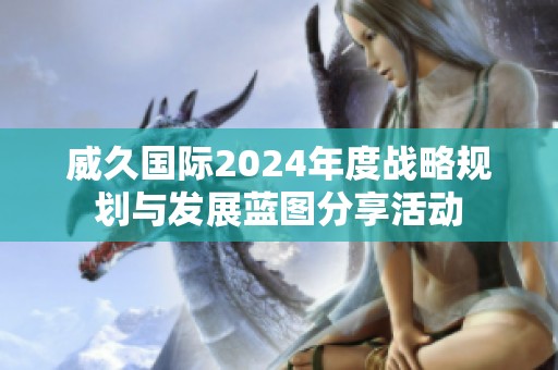 威久国际2024年度战略规划与发展蓝图分享活动