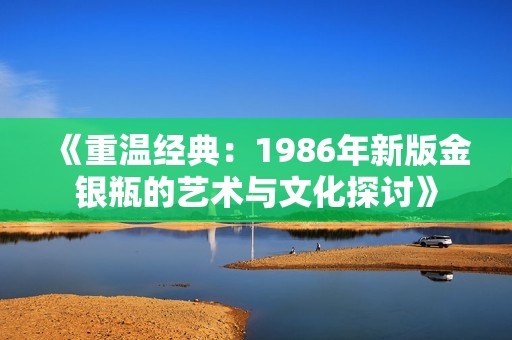 《重温经典：1986年新版金银瓶的艺术与文化探讨》