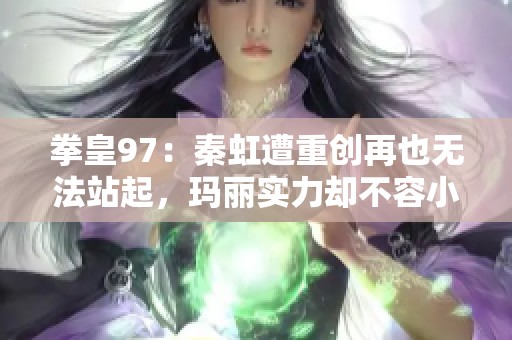 拳皇97：秦虹遭重创再也无法站起，玛丽实力却不容小觑