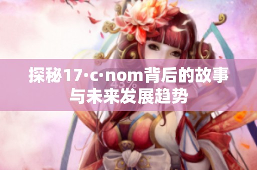 探秘17·c·nom背后的故事与未来发展趋势