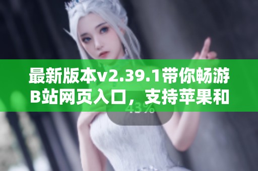 最新版本v2.39.1带你畅游B站网页入口，支持苹果和安卓设备