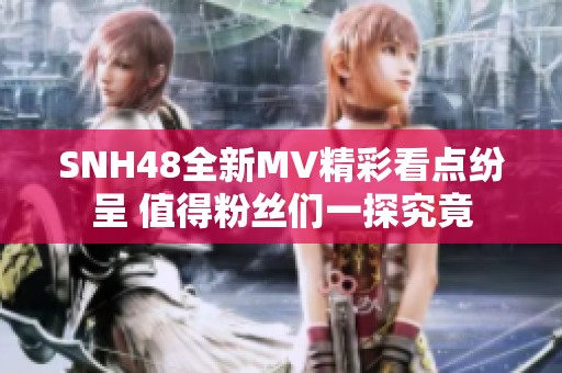 SNH48全新MV精彩看点纷呈 值得粉丝们一探究竟