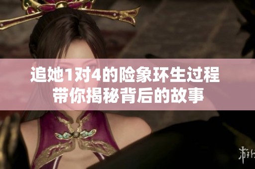 追她1对4的险象环生过程 带你揭秘背后的故事