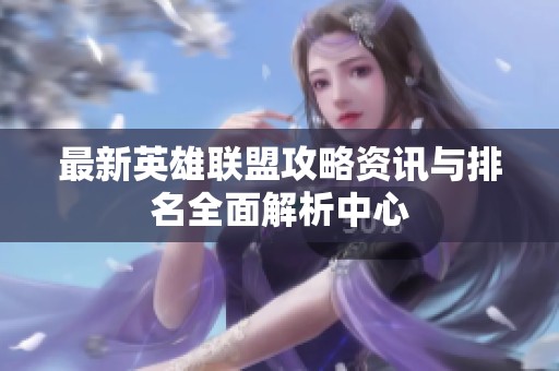 最新英雄联盟攻略资讯与排名全面解析中心