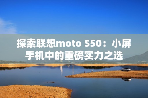 探索联想moto S50：小屏手机中的重磅实力之选