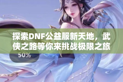 探索DNF公益服新天地，武侠之路等你来挑战极限之旅！