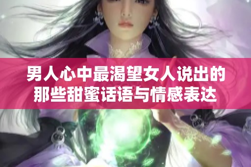 男人心中最渴望女人说出的那些甜蜜话语与情感表达