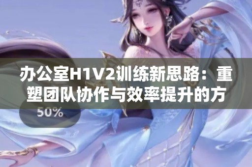 办公室H1V2训练新思路：重塑团队协作与效率提升的方法探讨