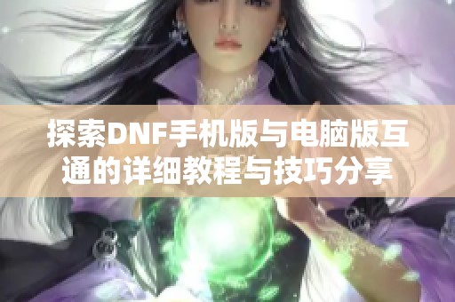 探索DNF手机版与电脑版互通的详细教程与技巧分享