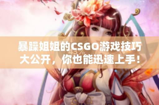 暴躁姐姐的CSGO游戏技巧大公开，你也能迅速上手！