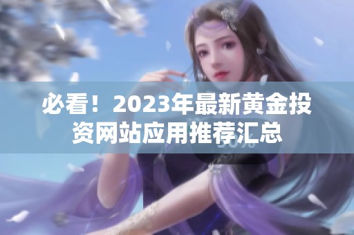 必看！2023年最新黄金投资网站应用推荐汇总