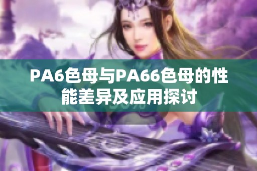 PA6色母与PA66色母的性能差异及应用探讨