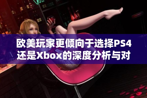 欧美玩家更倾向于选择PS4还是Xbox的深度分析与对比