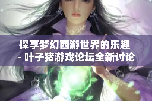 探享梦幻西游世界的乐趣 - 叶子猪游戏论坛全新讨论区