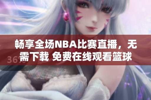 畅享全场NBA比赛直播，无需下载 免费在线观看篮球盛宴